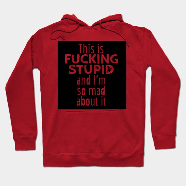 This is F*CKING STUPID and I'm so Mad About It Hoodie by magnetrose